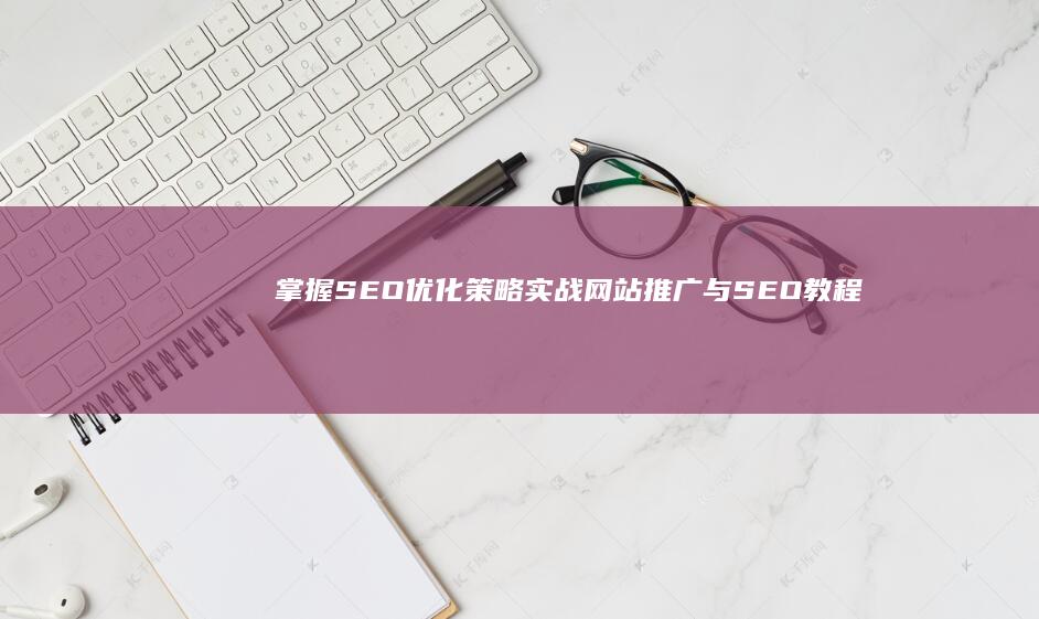 掌握SEO优化策略：实战网站推广与SEO教程大全